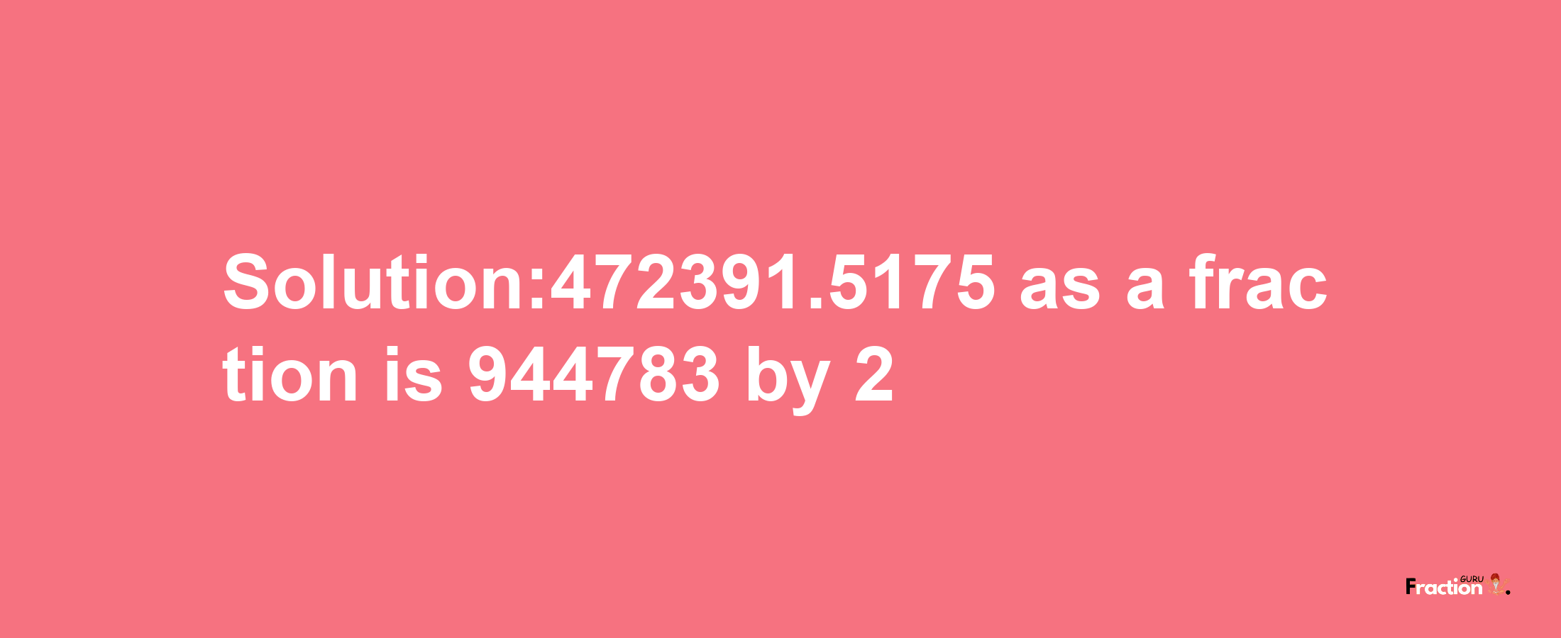 Solution:472391.5175 as a fraction is 944783/2