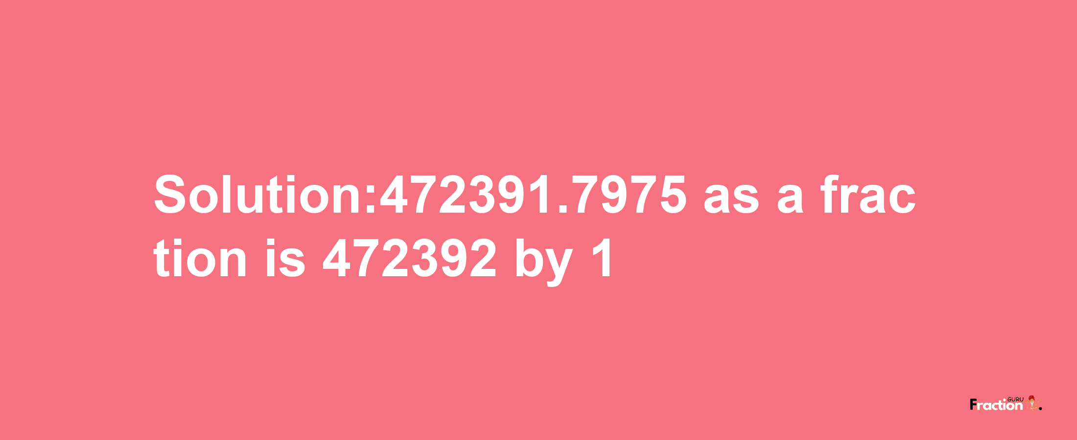 Solution:472391.7975 as a fraction is 472392/1