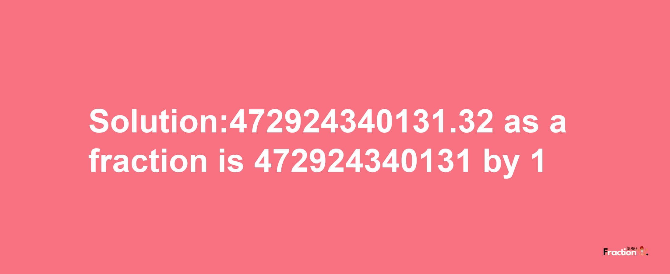 Solution:472924340131.32 as a fraction is 472924340131/1