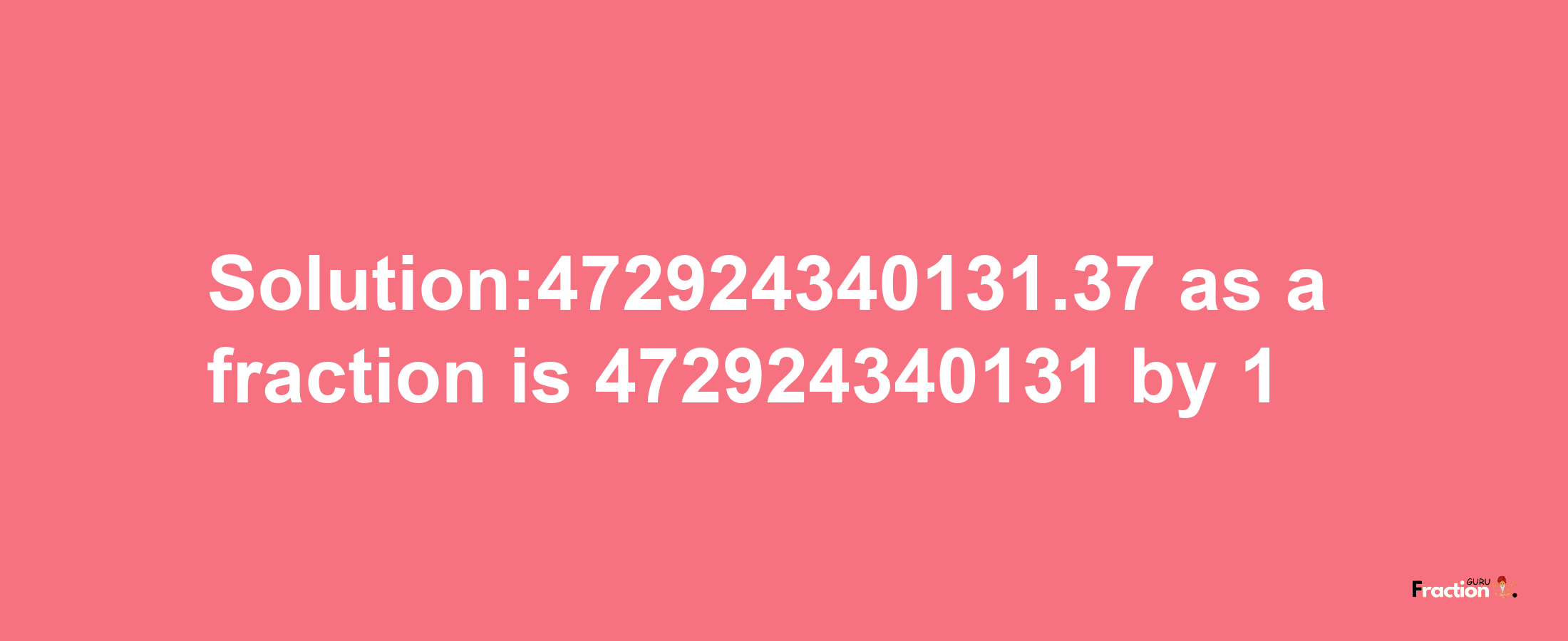 Solution:472924340131.37 as a fraction is 472924340131/1