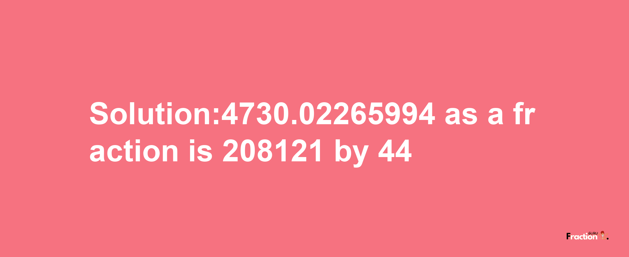 Solution:4730.02265994 as a fraction is 208121/44