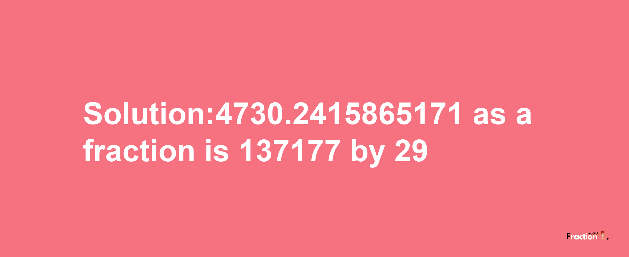 Solution:4730.2415865171 as a fraction is 137177/29