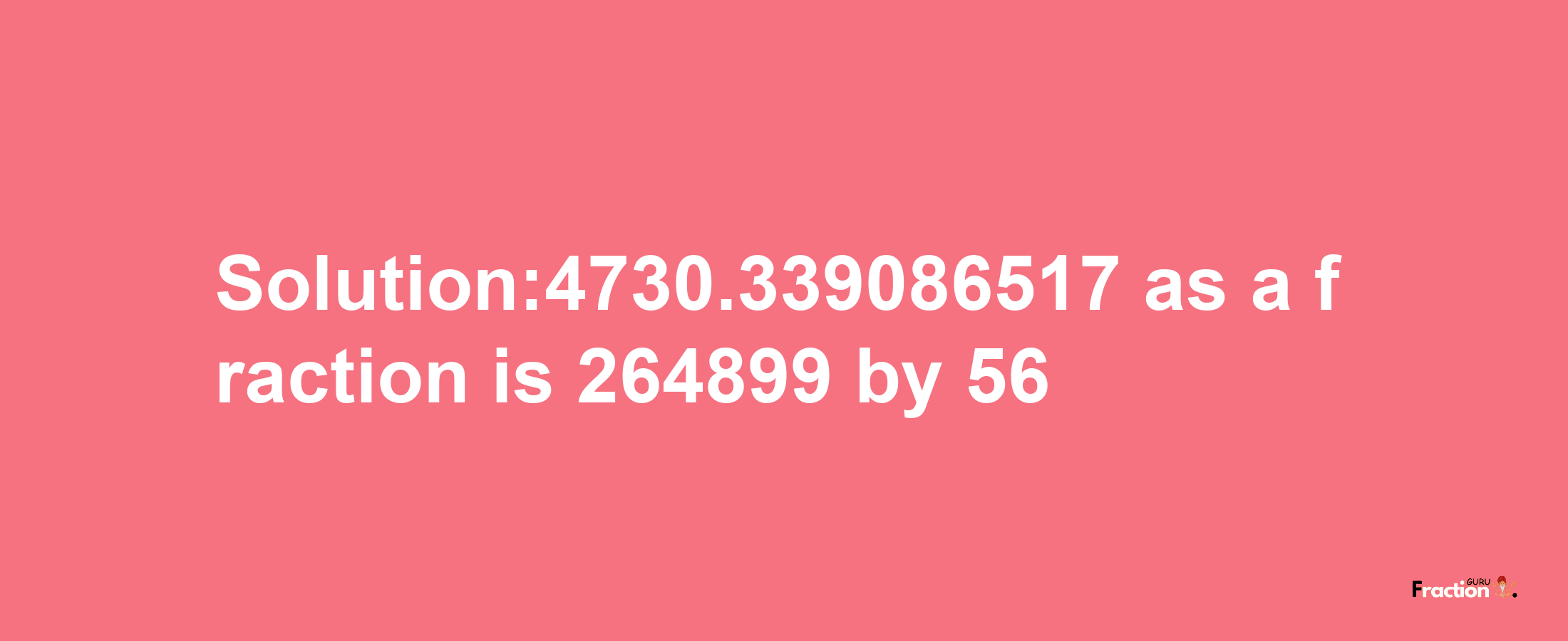 Solution:4730.339086517 as a fraction is 264899/56