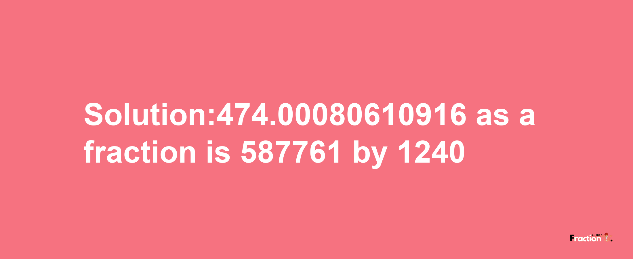 Solution:474.00080610916 as a fraction is 587761/1240