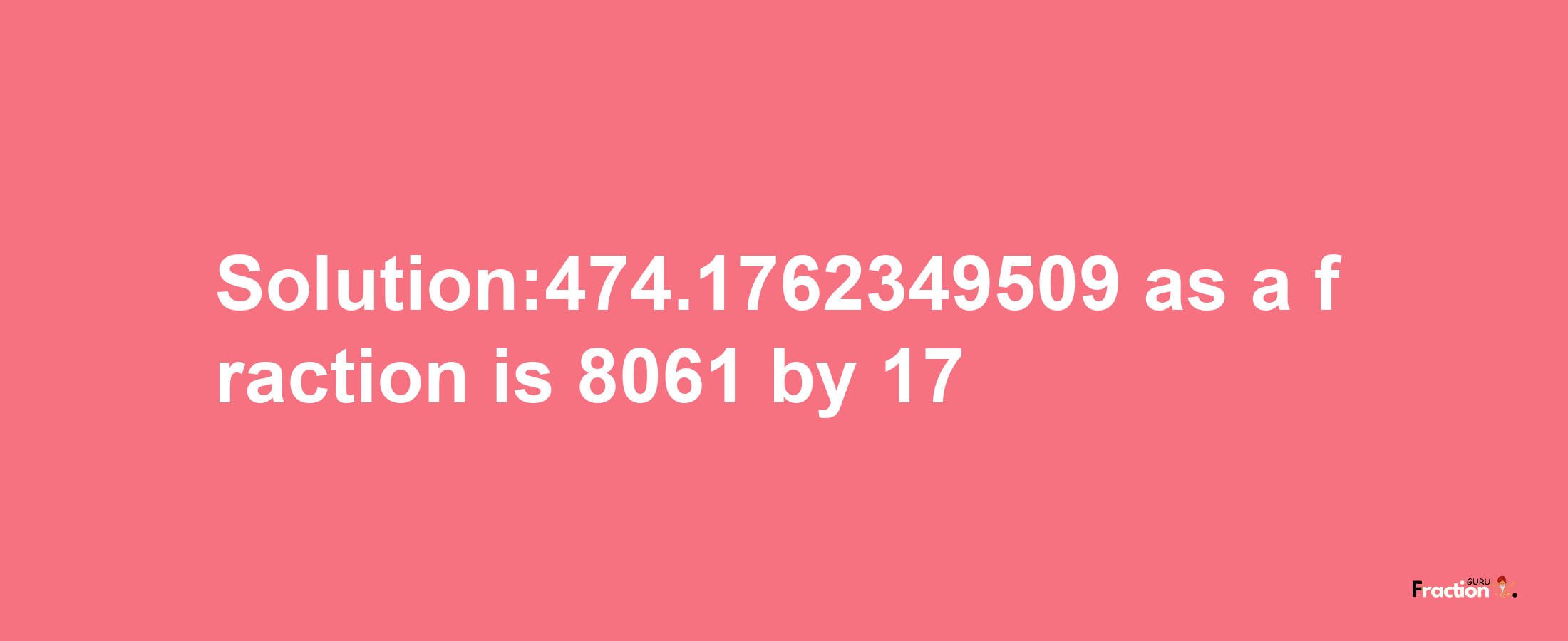 Solution:474.1762349509 as a fraction is 8061/17