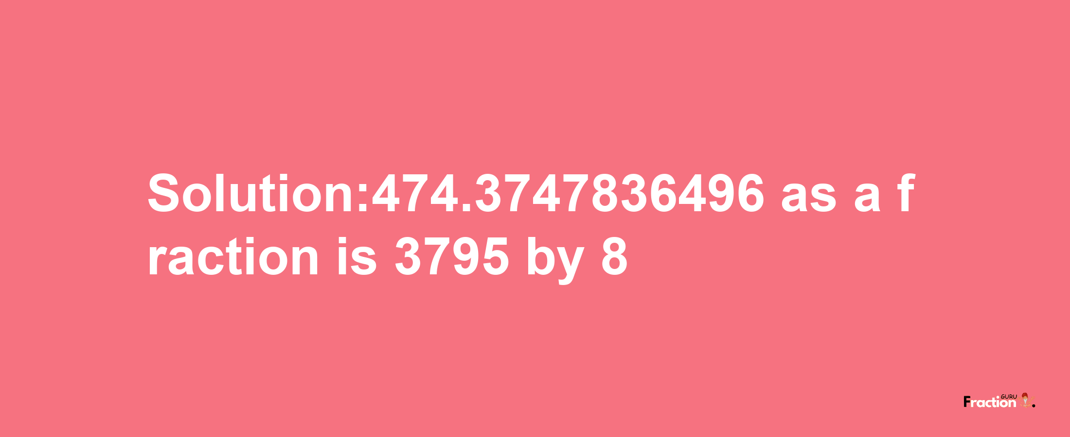 Solution:474.3747836496 as a fraction is 3795/8