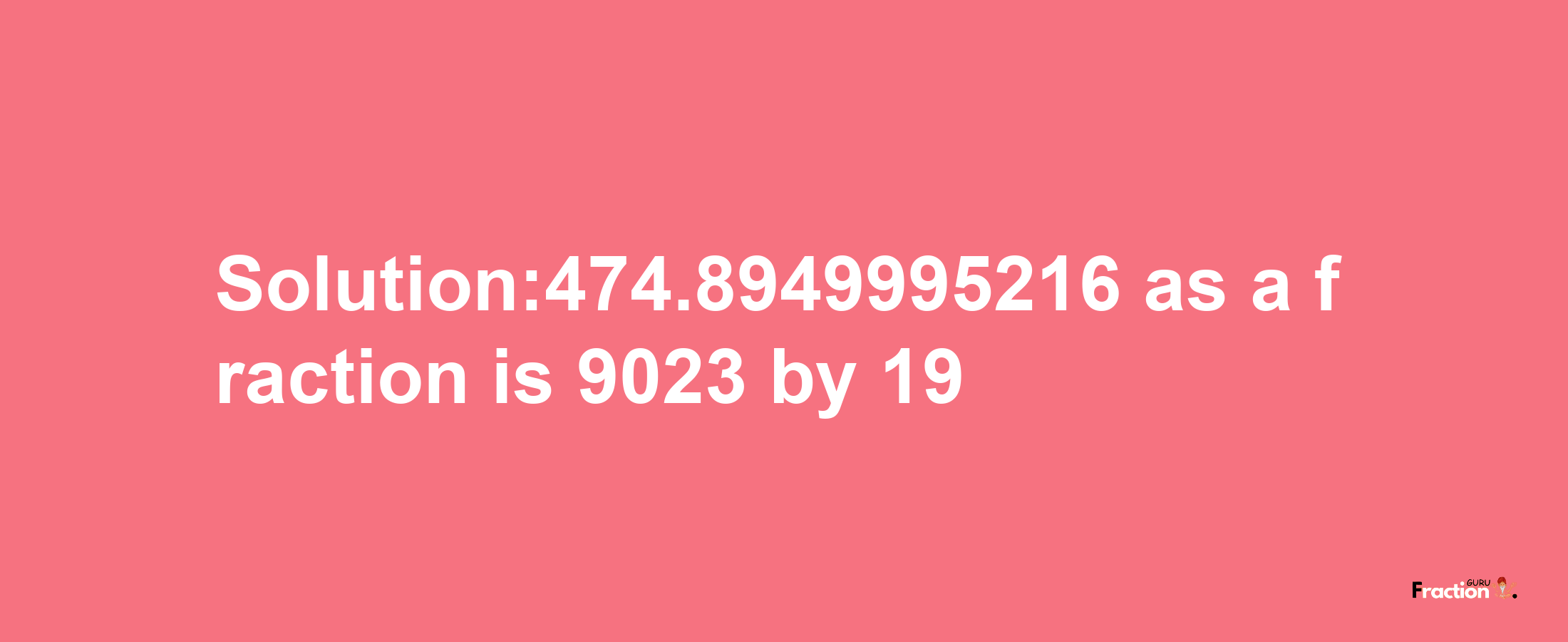 Solution:474.8949995216 as a fraction is 9023/19