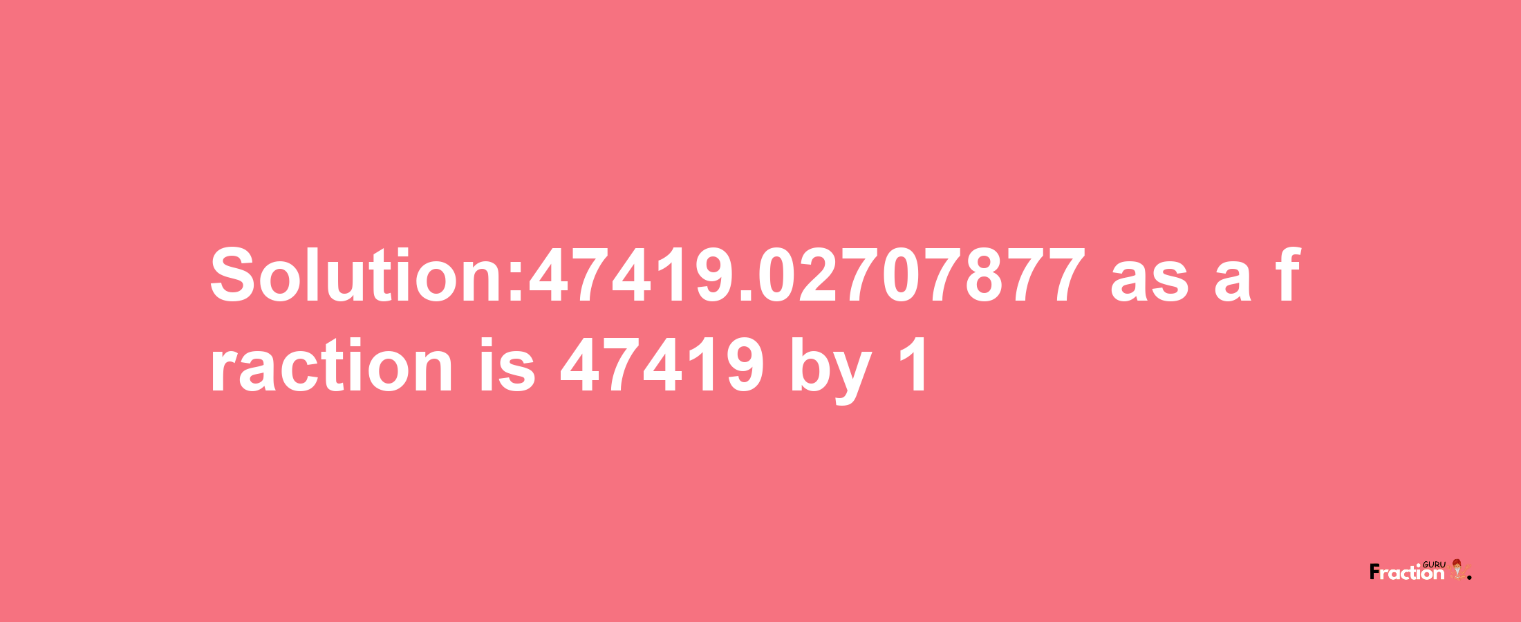 Solution:47419.02707877 as a fraction is 47419/1