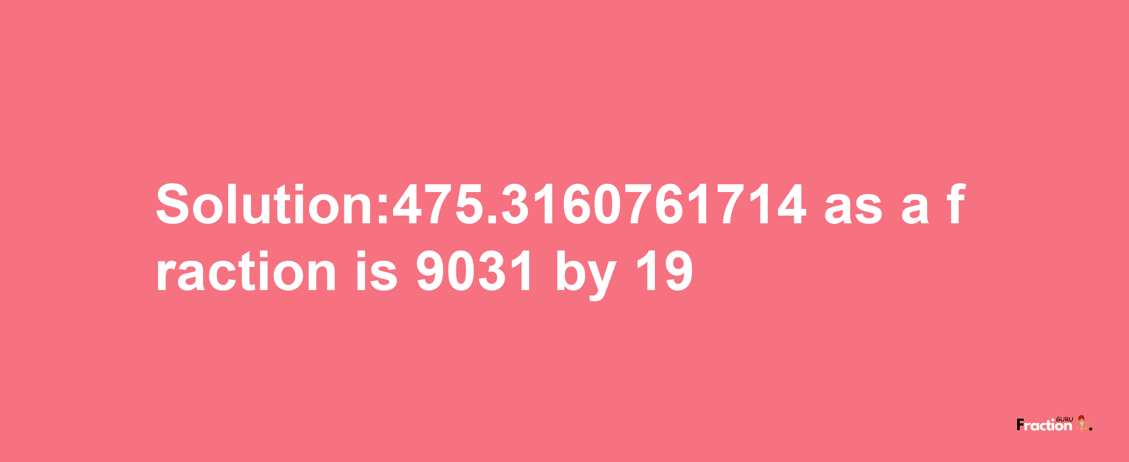 Solution:475.3160761714 as a fraction is 9031/19