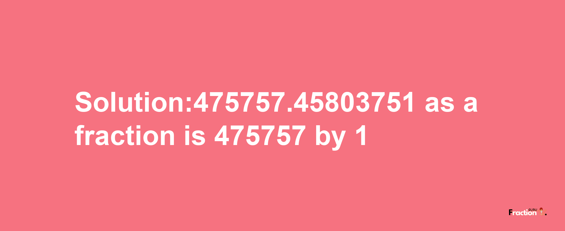 Solution:475757.45803751 as a fraction is 475757/1