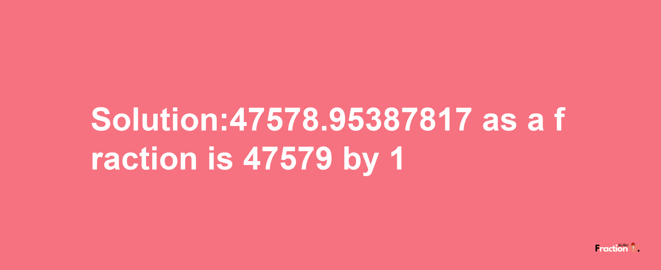 Solution:47578.95387817 as a fraction is 47579/1