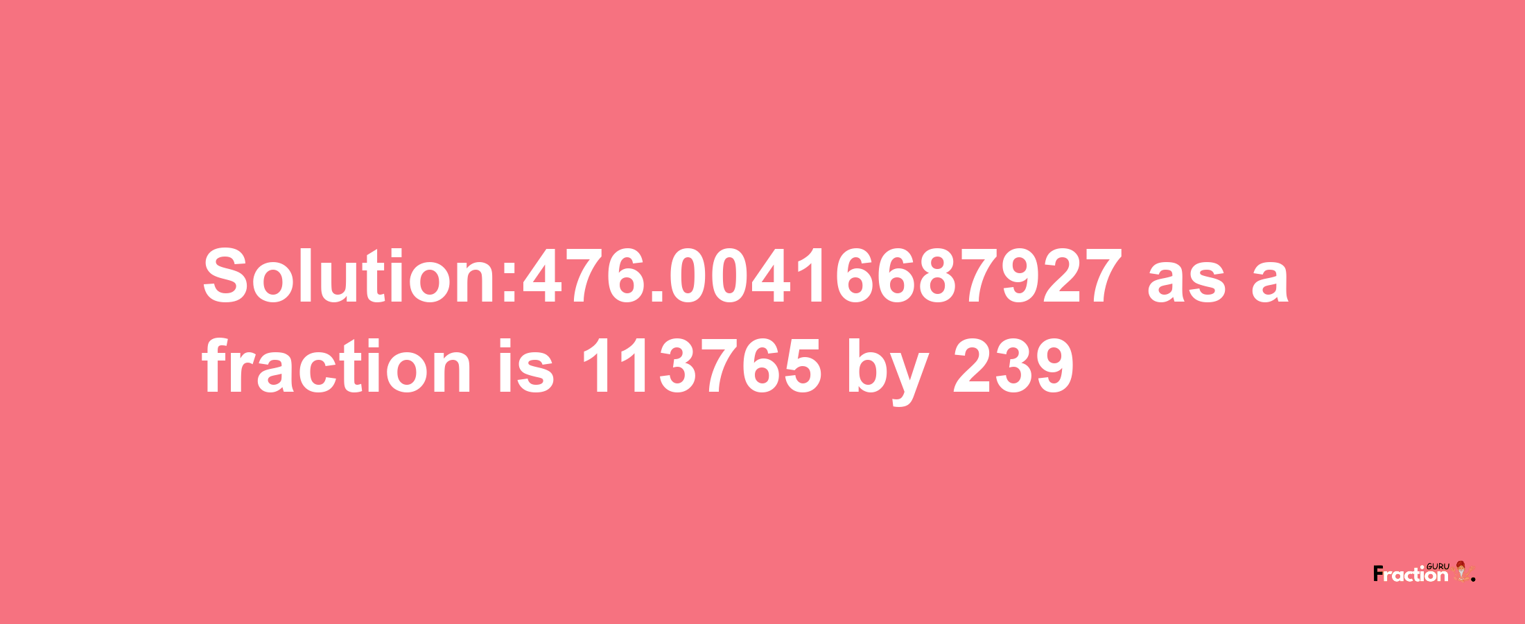 Solution:476.00416687927 as a fraction is 113765/239