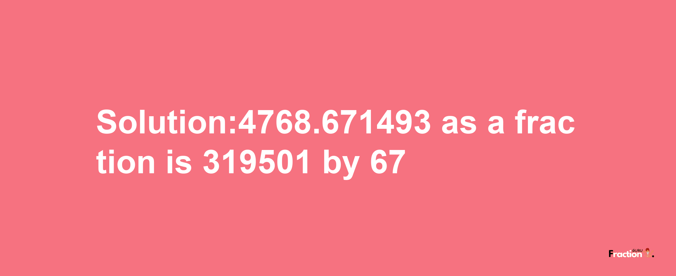 Solution:4768.671493 as a fraction is 319501/67