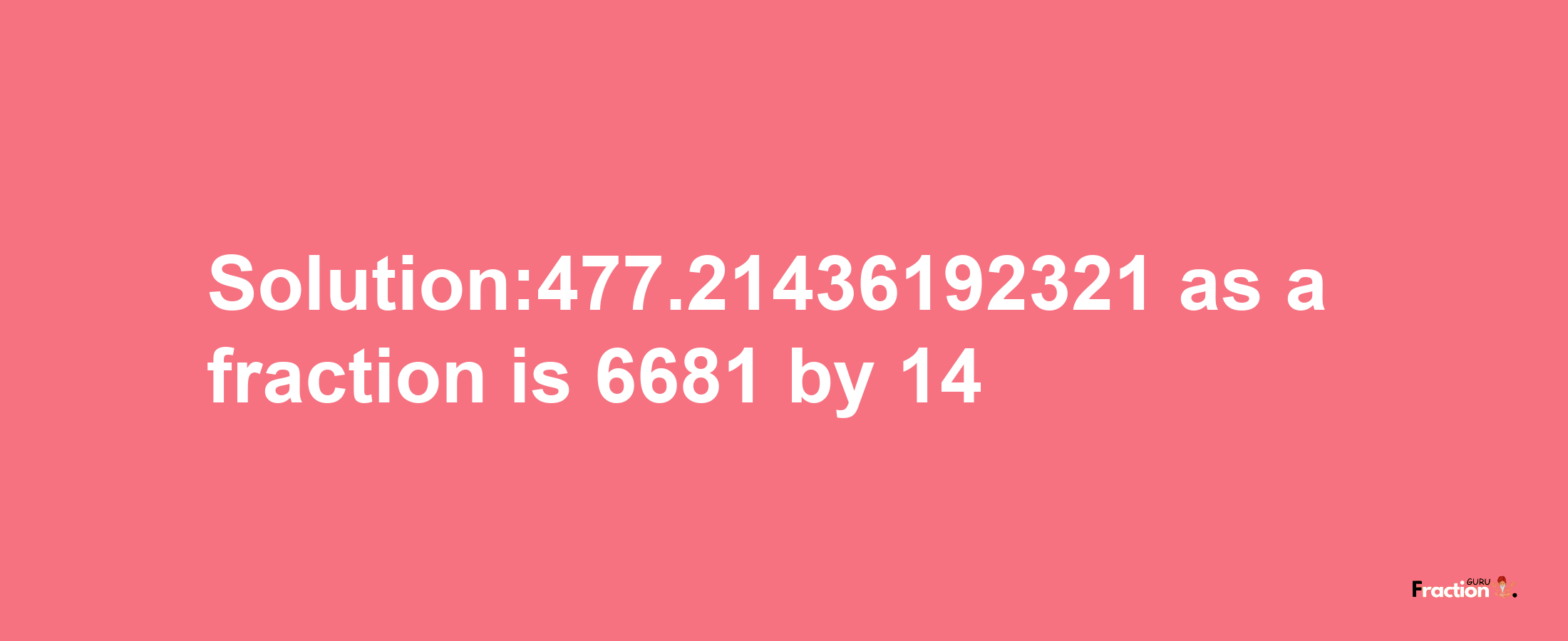 Solution:477.21436192321 as a fraction is 6681/14