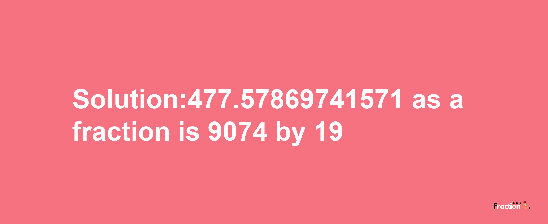 Solution:477.57869741571 as a fraction is 9074/19