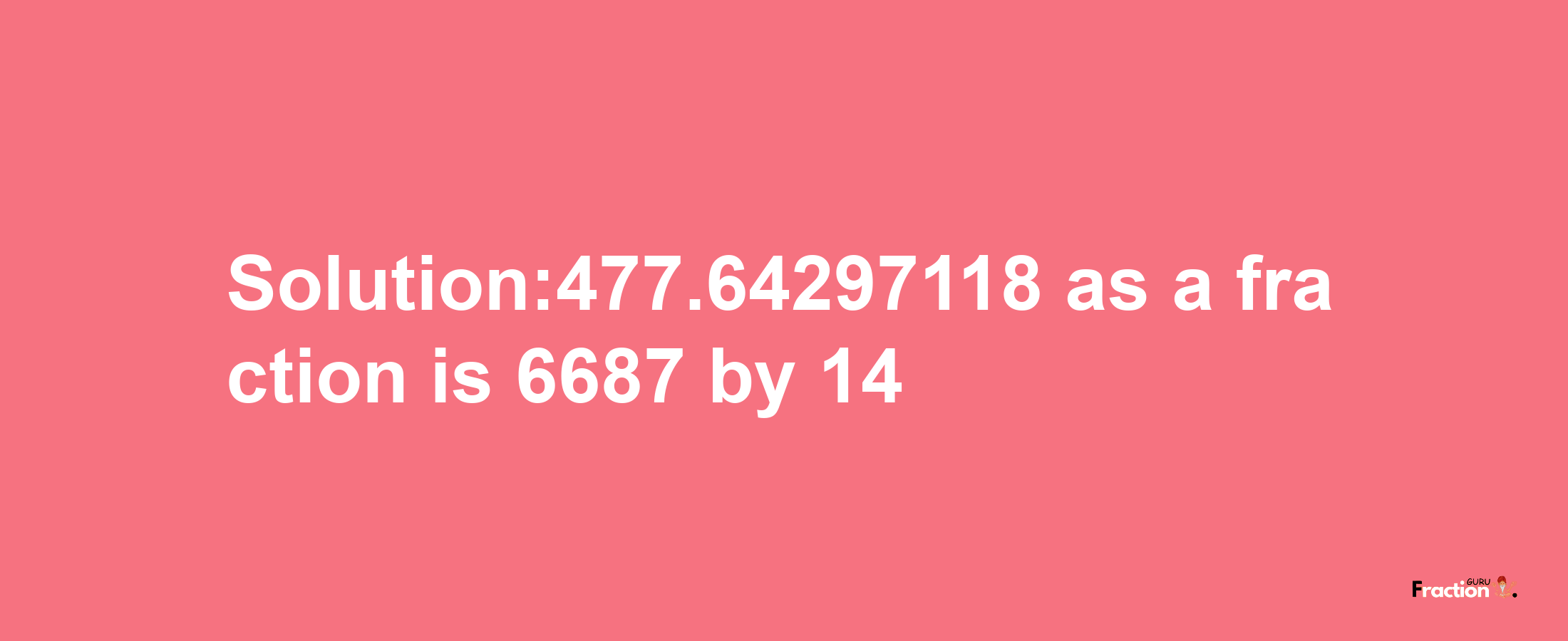 Solution:477.64297118 as a fraction is 6687/14