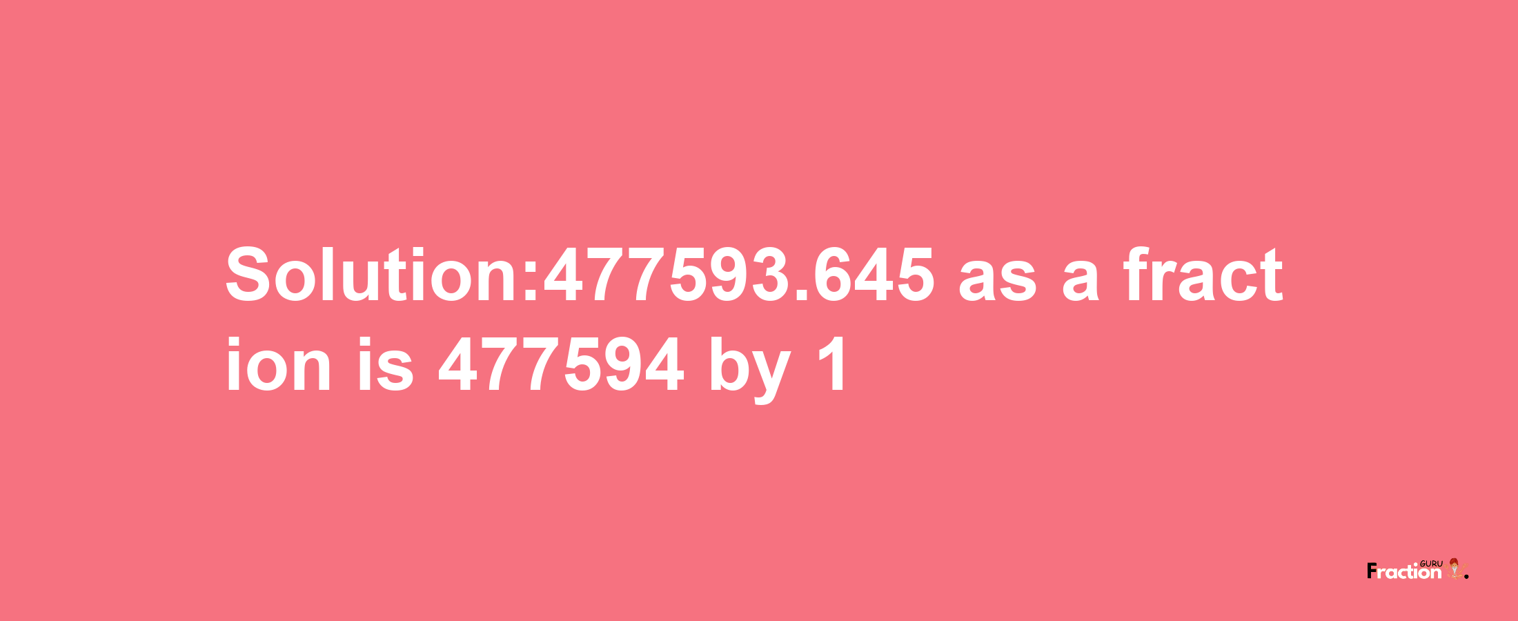 Solution:477593.645 as a fraction is 477594/1