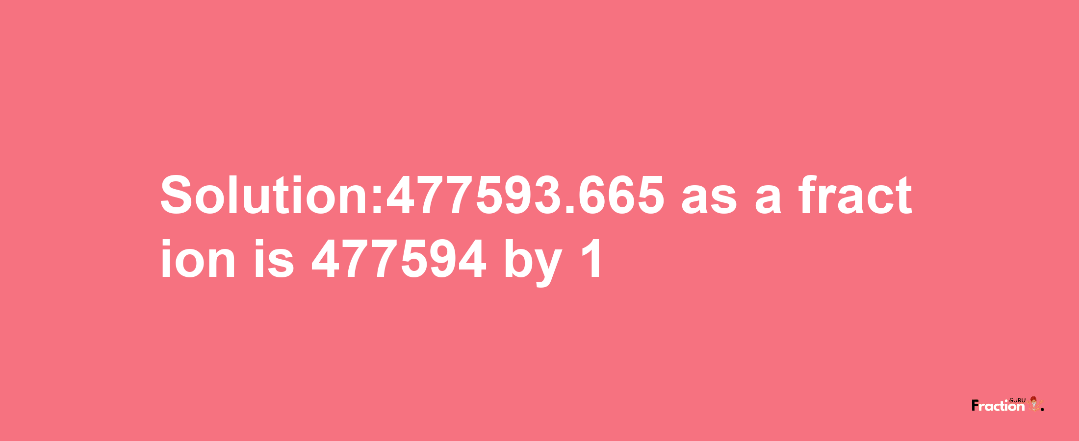 Solution:477593.665 as a fraction is 477594/1