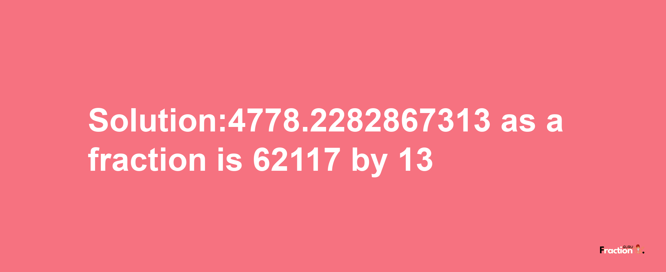 Solution:4778.2282867313 as a fraction is 62117/13