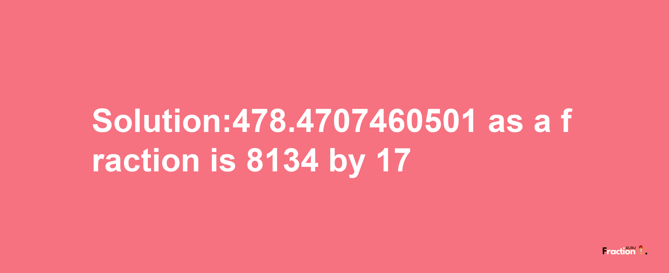 Solution:478.4707460501 as a fraction is 8134/17