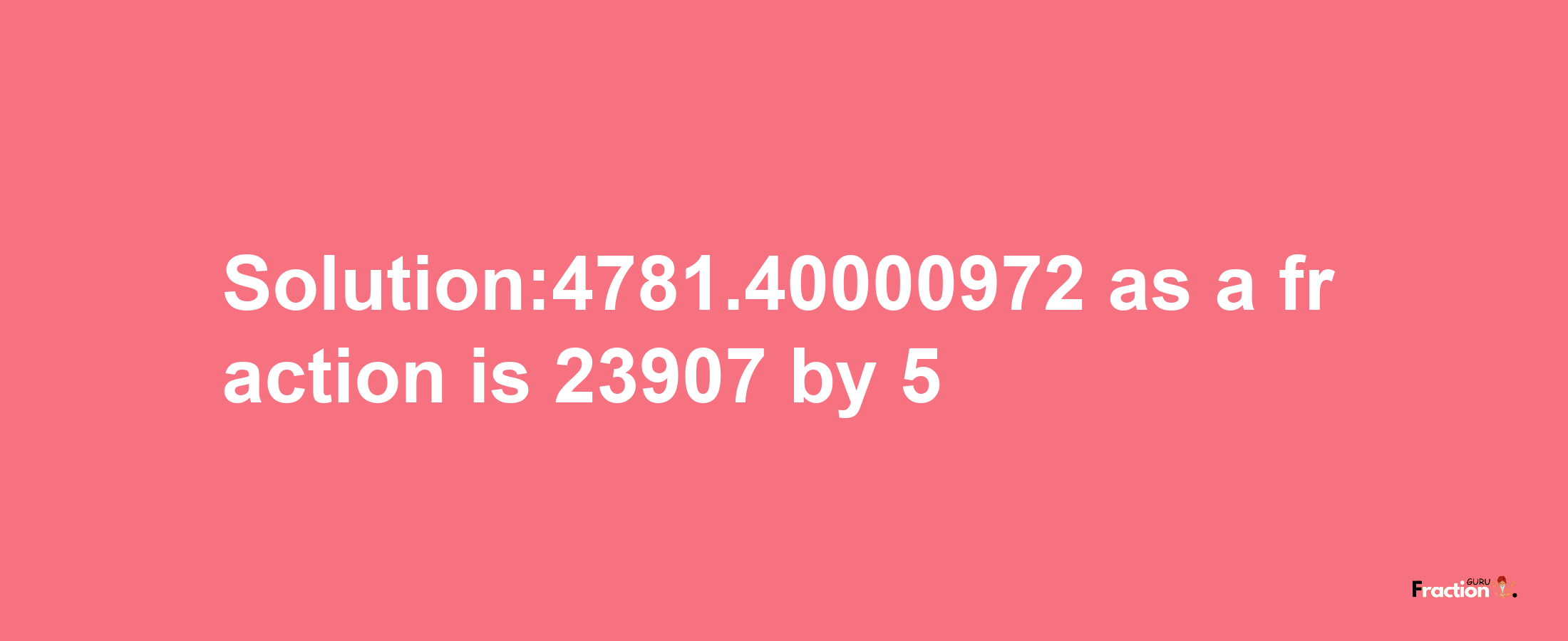 Solution:4781.40000972 as a fraction is 23907/5