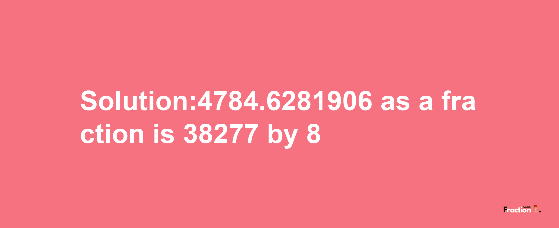 Solution:4784.6281906 as a fraction is 38277/8