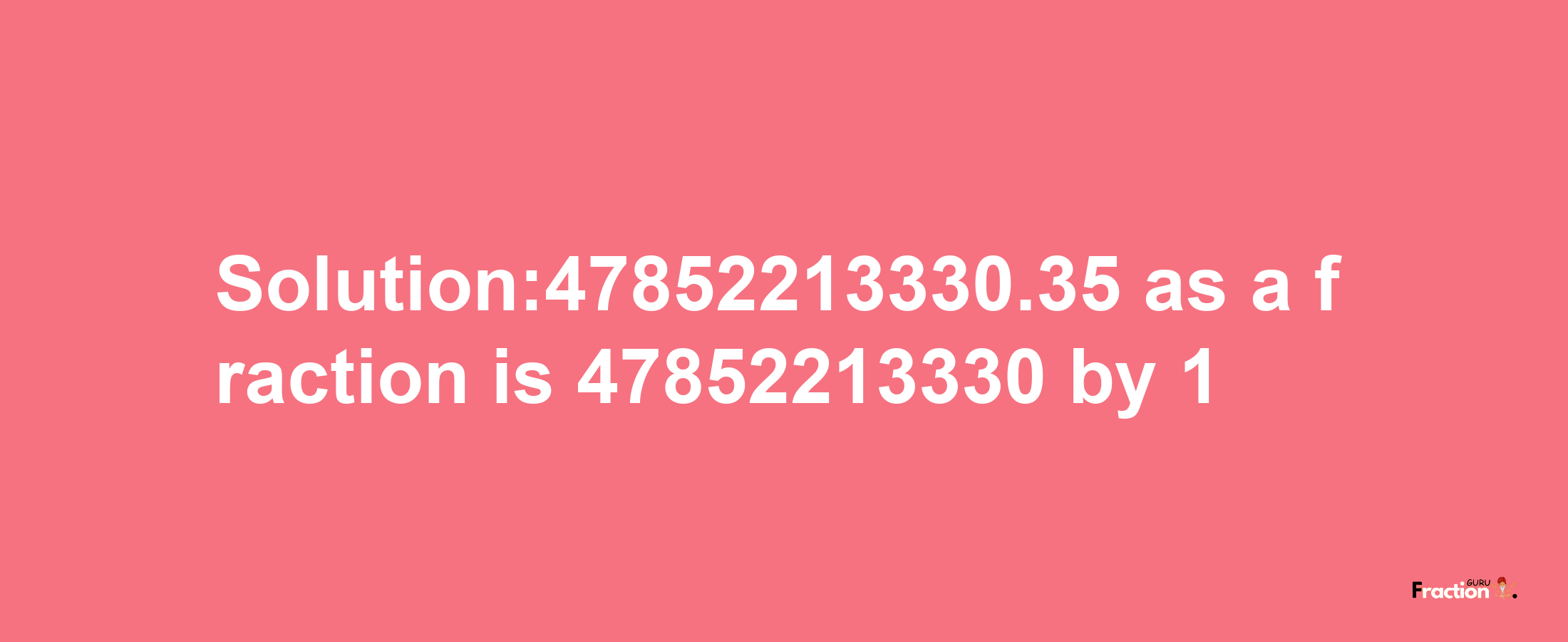 Solution:47852213330.35 as a fraction is 47852213330/1