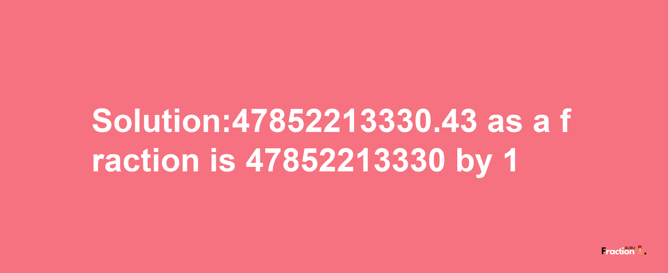 Solution:47852213330.43 as a fraction is 47852213330/1