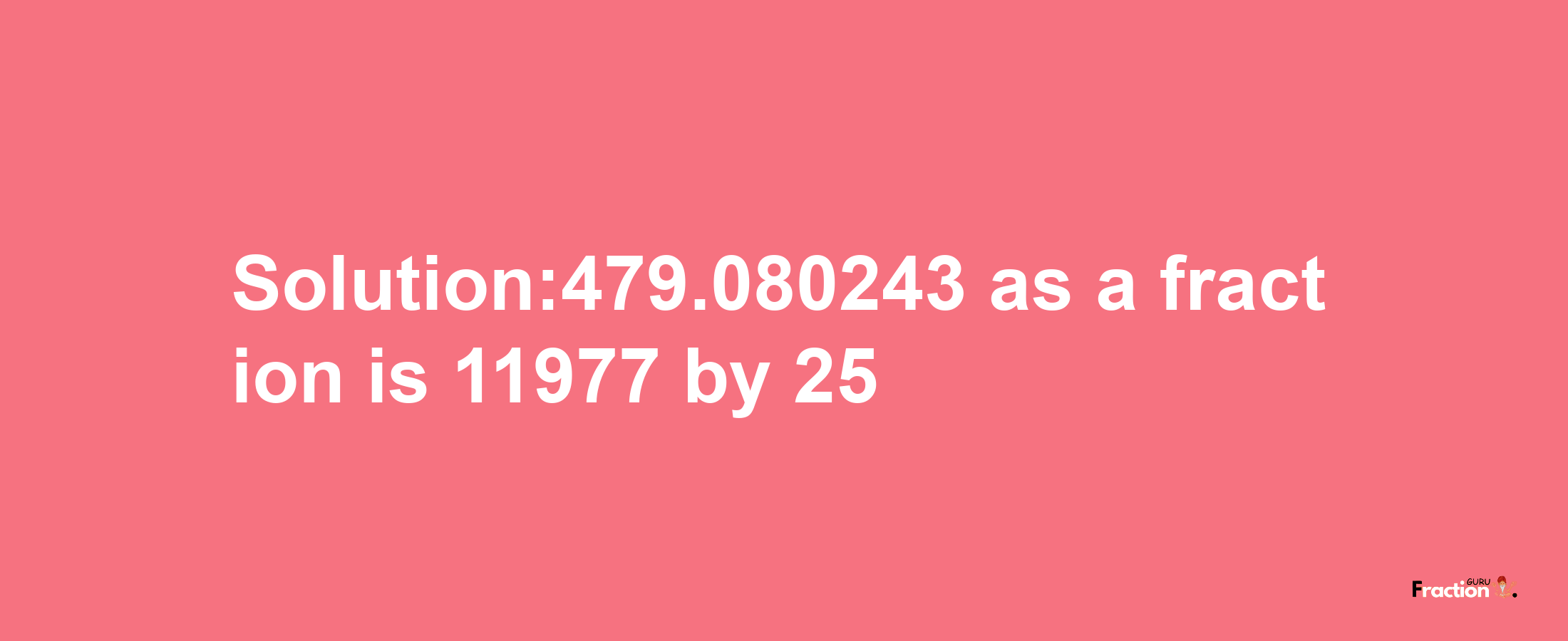 Solution:479.080243 as a fraction is 11977/25