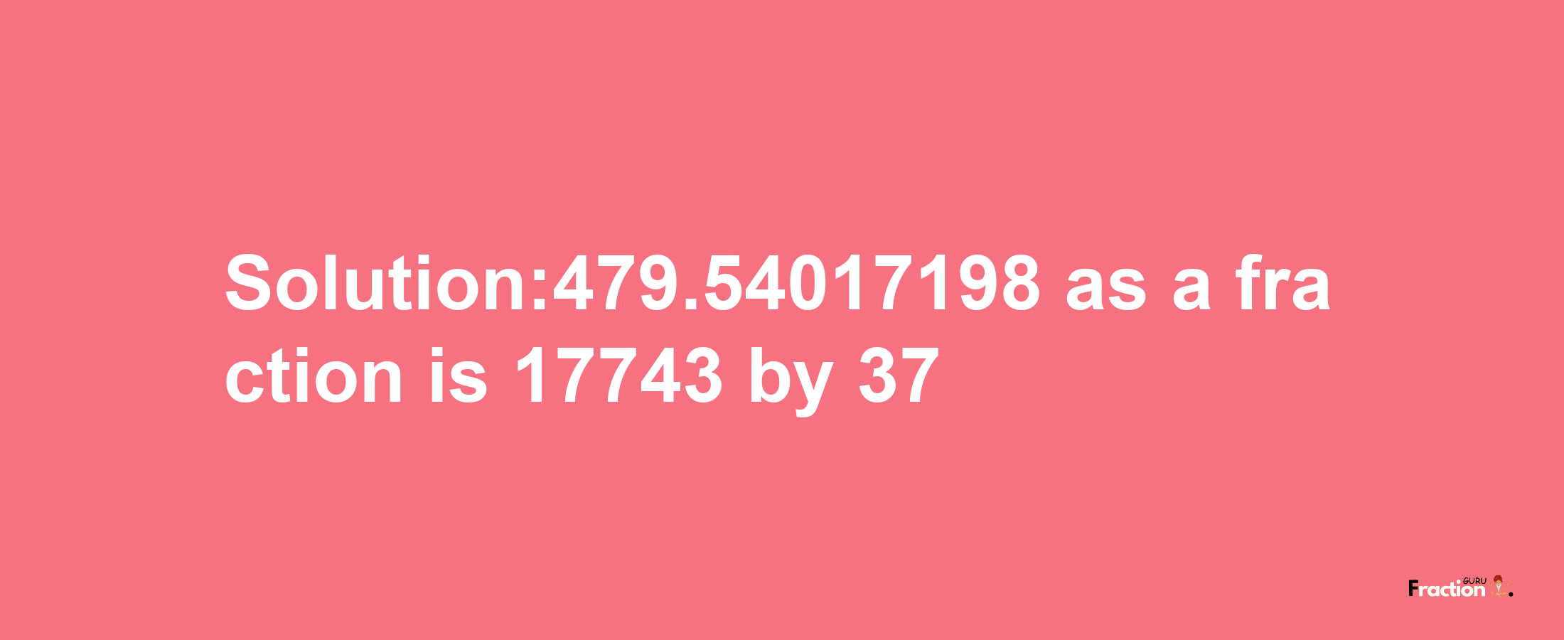 Solution:479.54017198 as a fraction is 17743/37