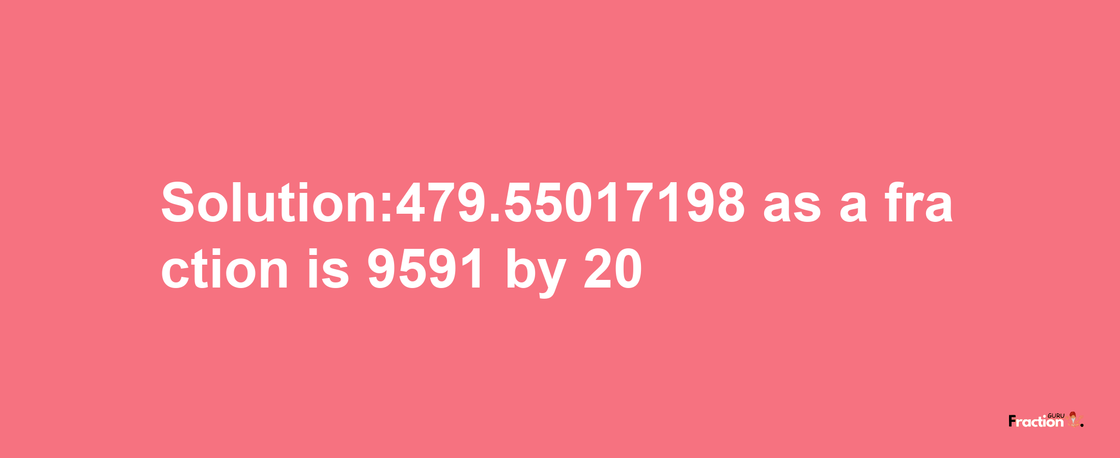 Solution:479.55017198 as a fraction is 9591/20