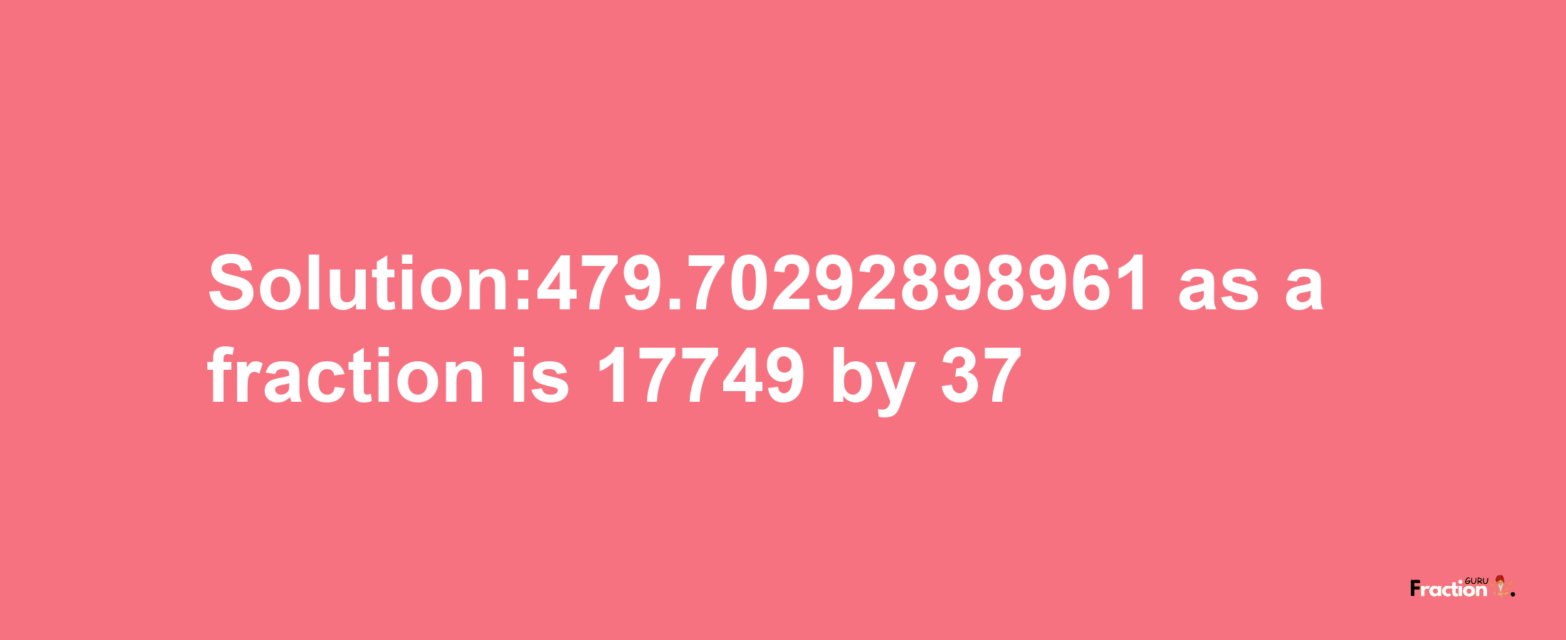 Solution:479.70292898961 as a fraction is 17749/37