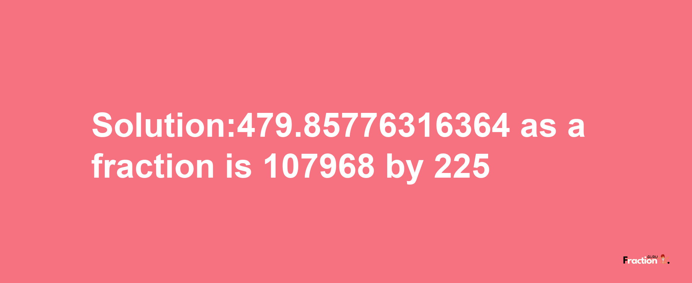 Solution:479.85776316364 as a fraction is 107968/225