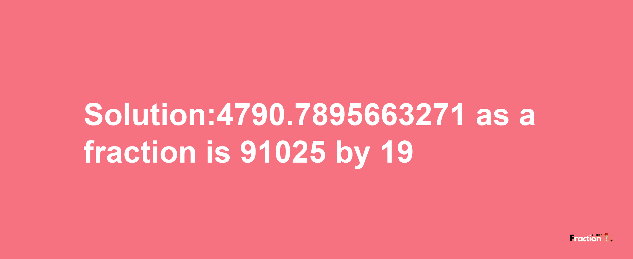 Solution:4790.7895663271 as a fraction is 91025/19