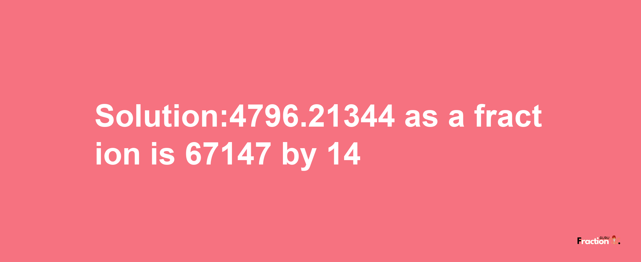 Solution:4796.21344 as a fraction is 67147/14