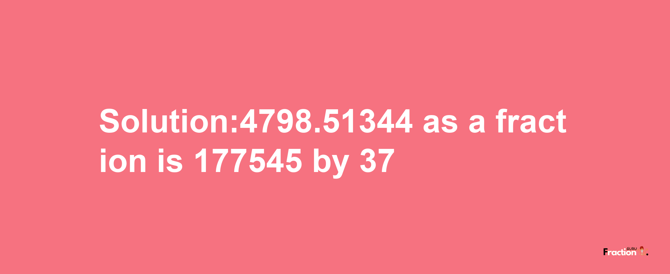 Solution:4798.51344 as a fraction is 177545/37