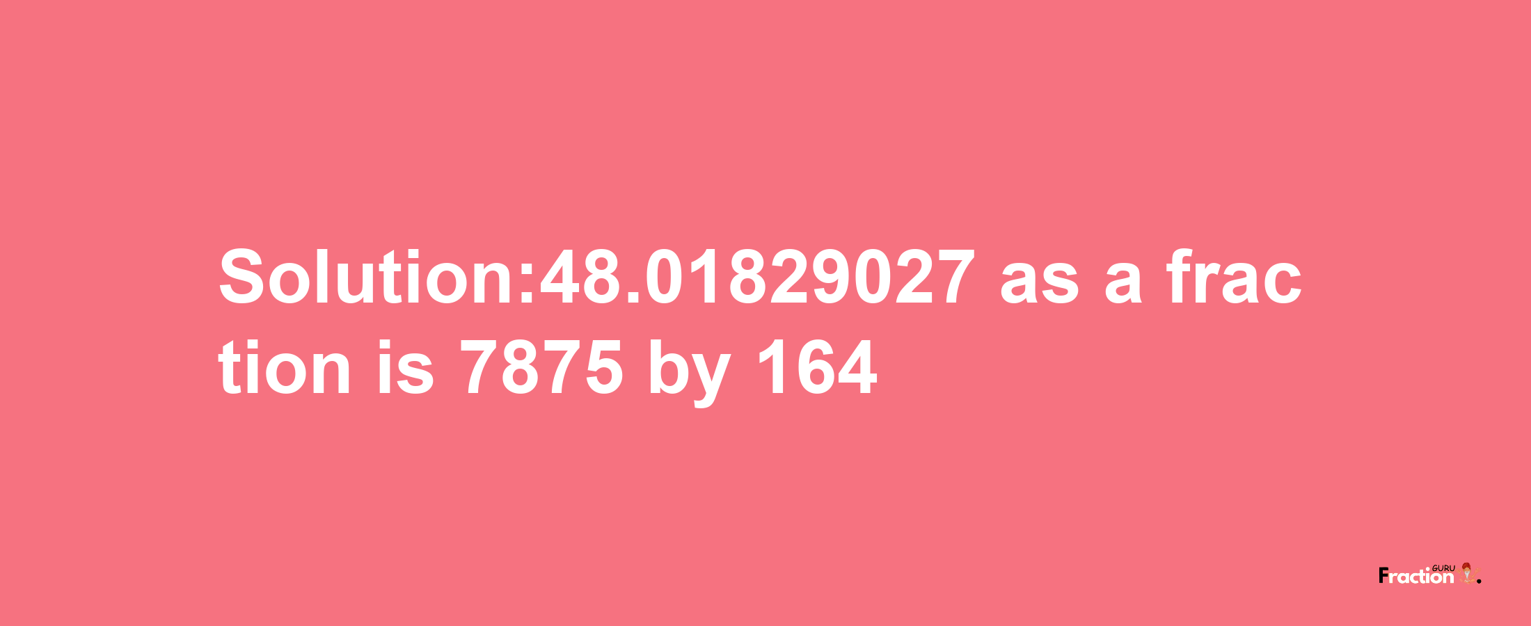 Solution:48.01829027 as a fraction is 7875/164