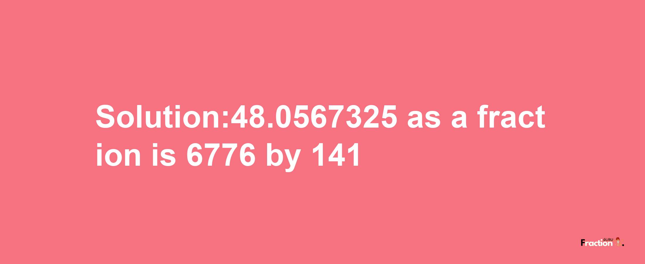 Solution:48.0567325 as a fraction is 6776/141