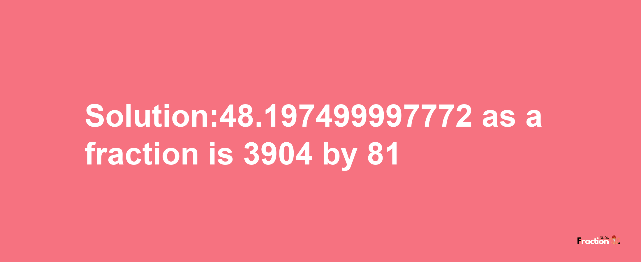 Solution:48.197499997772 as a fraction is 3904/81