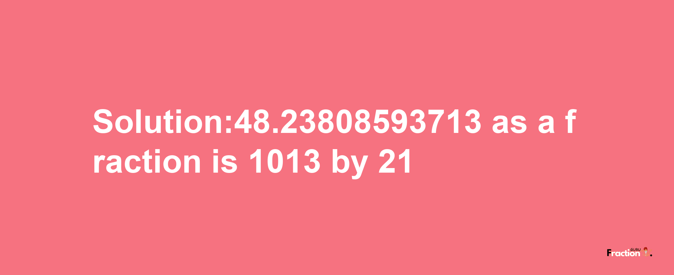 Solution:48.23808593713 as a fraction is 1013/21