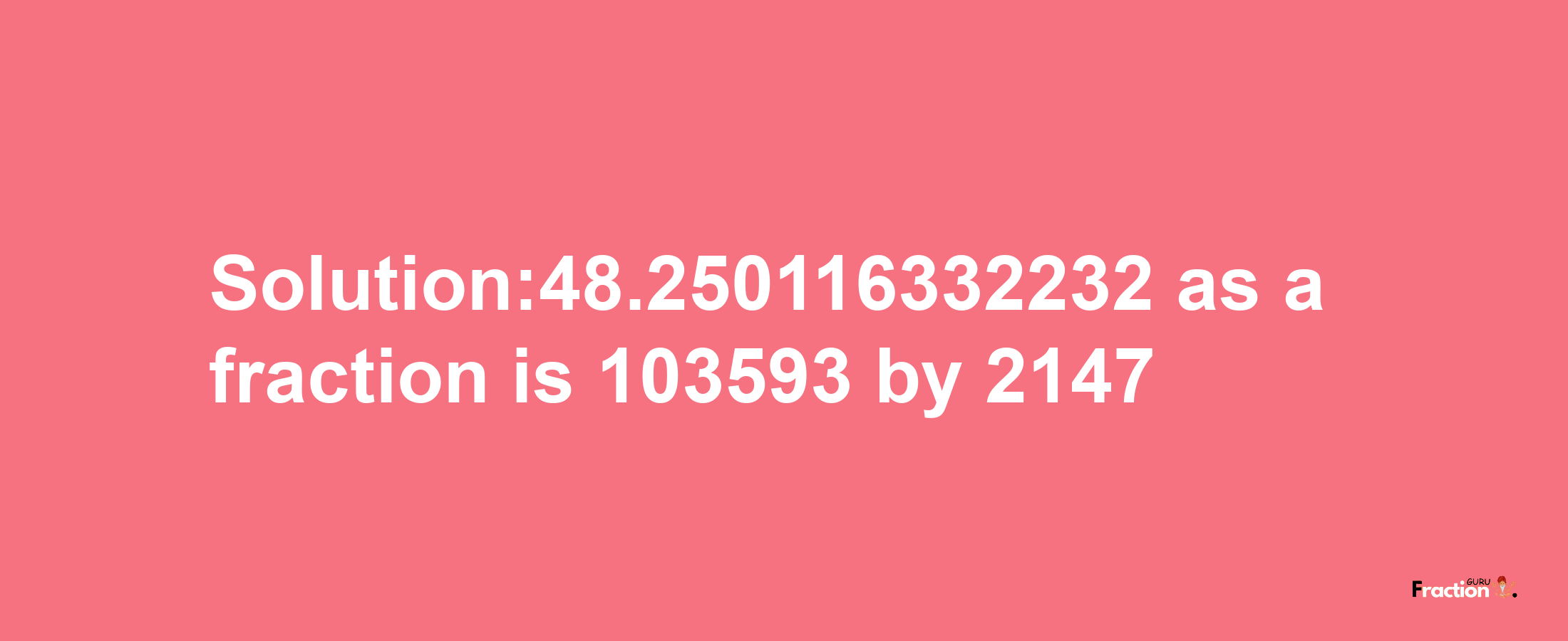 Solution:48.250116332232 as a fraction is 103593/2147