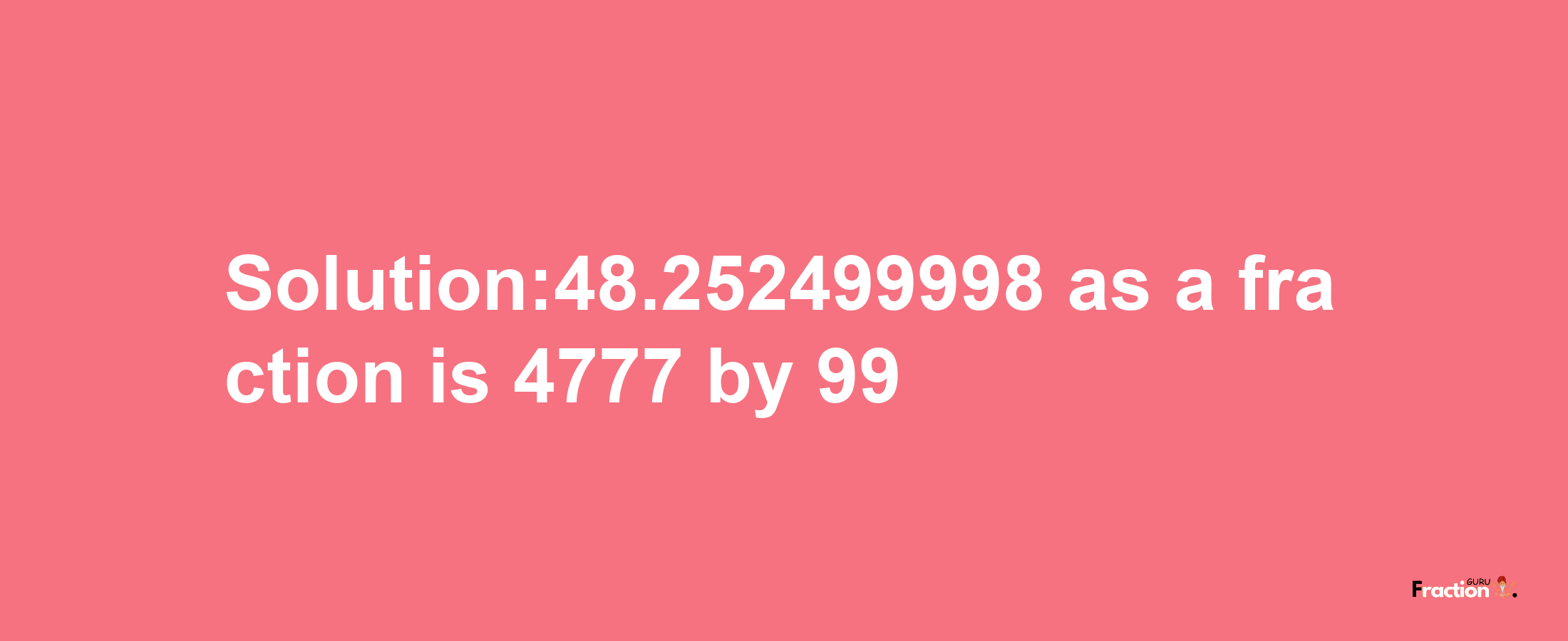 Solution:48.252499998 as a fraction is 4777/99