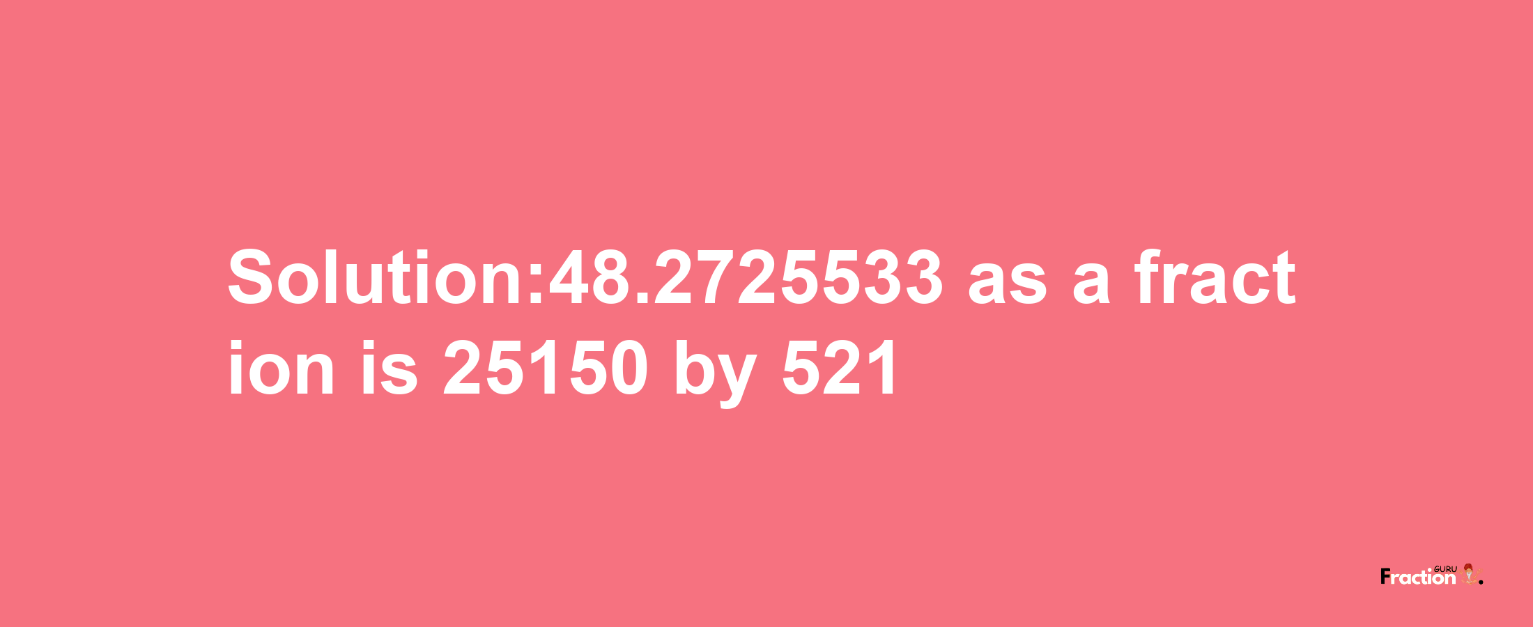 Solution:48.2725533 as a fraction is 25150/521