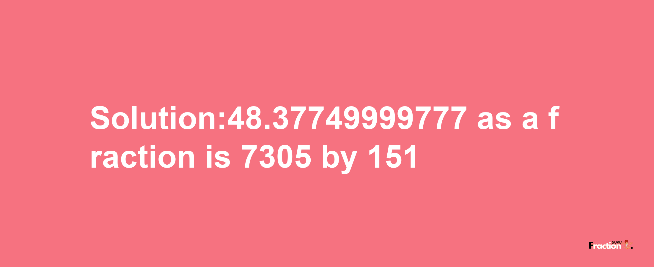 Solution:48.37749999777 as a fraction is 7305/151