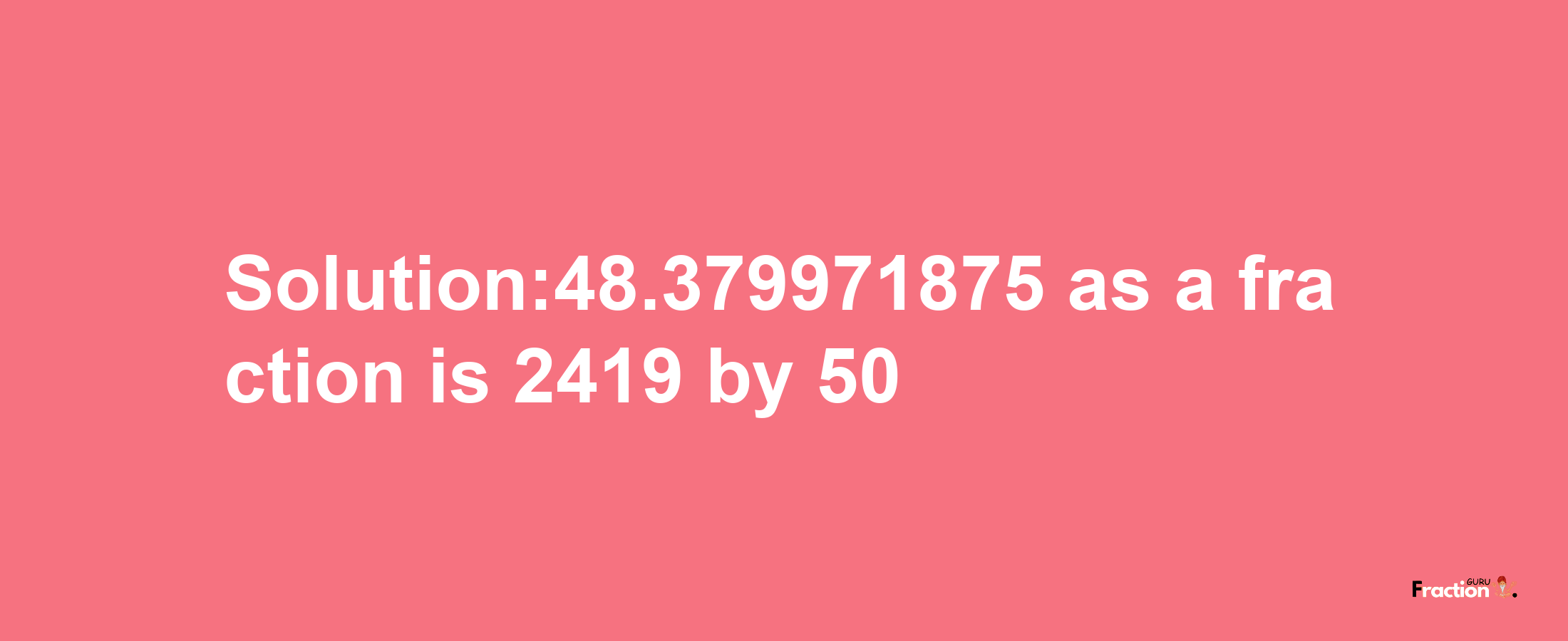 Solution:48.379971875 as a fraction is 2419/50