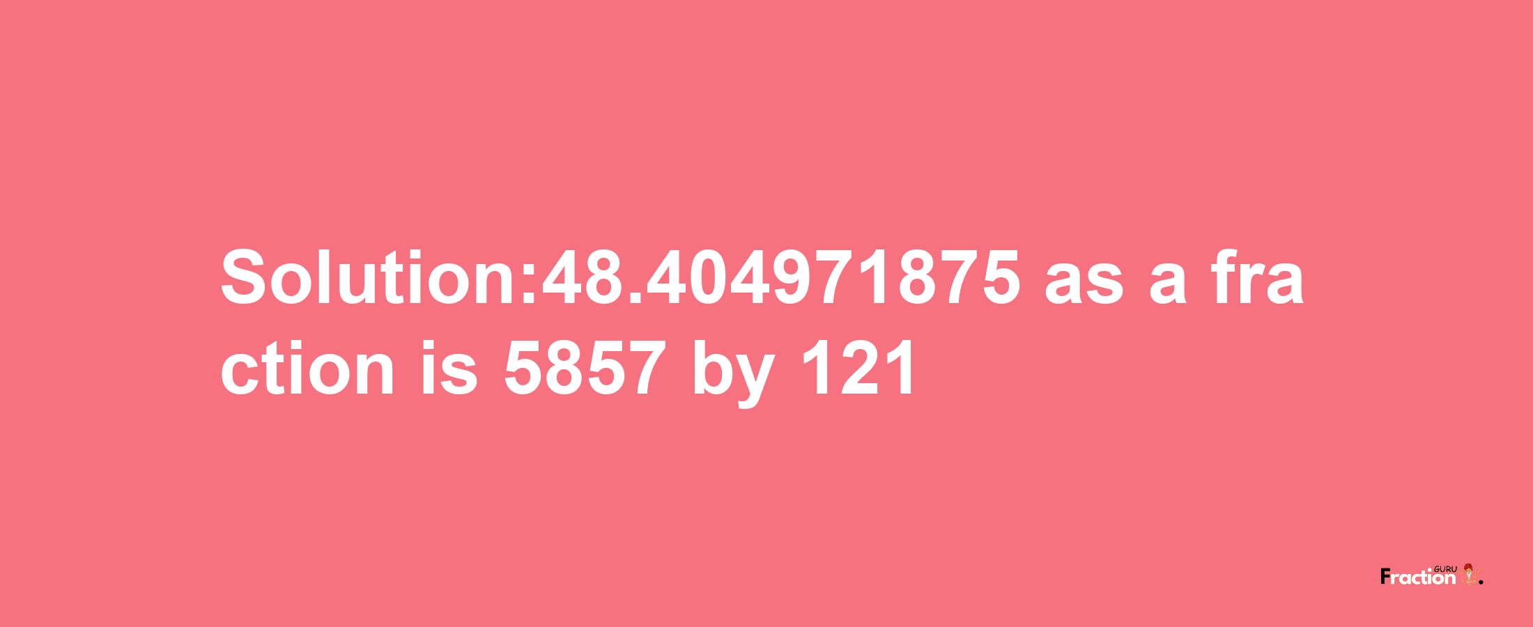 Solution:48.404971875 as a fraction is 5857/121