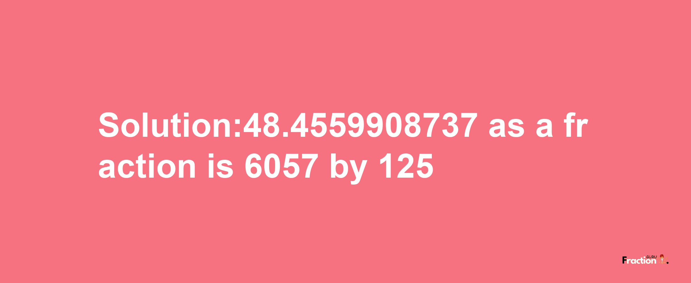 Solution:48.4559908737 as a fraction is 6057/125