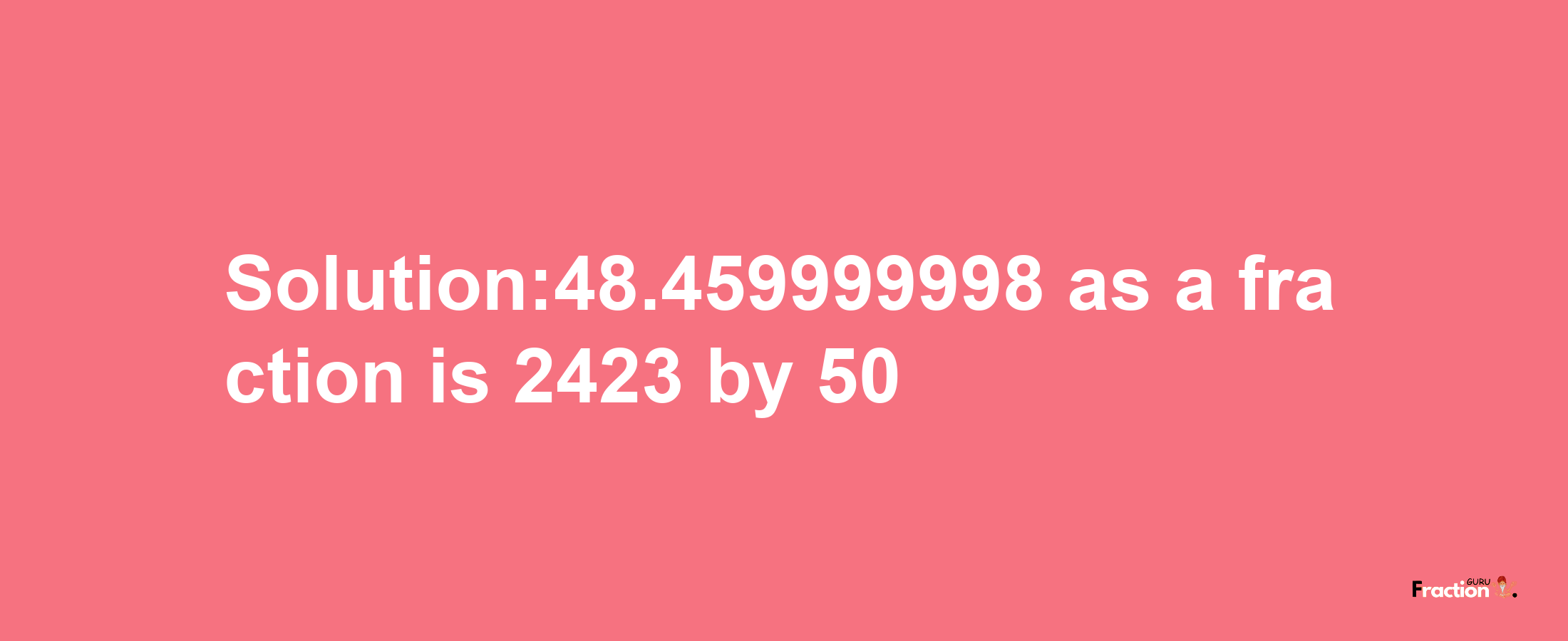 Solution:48.459999998 as a fraction is 2423/50