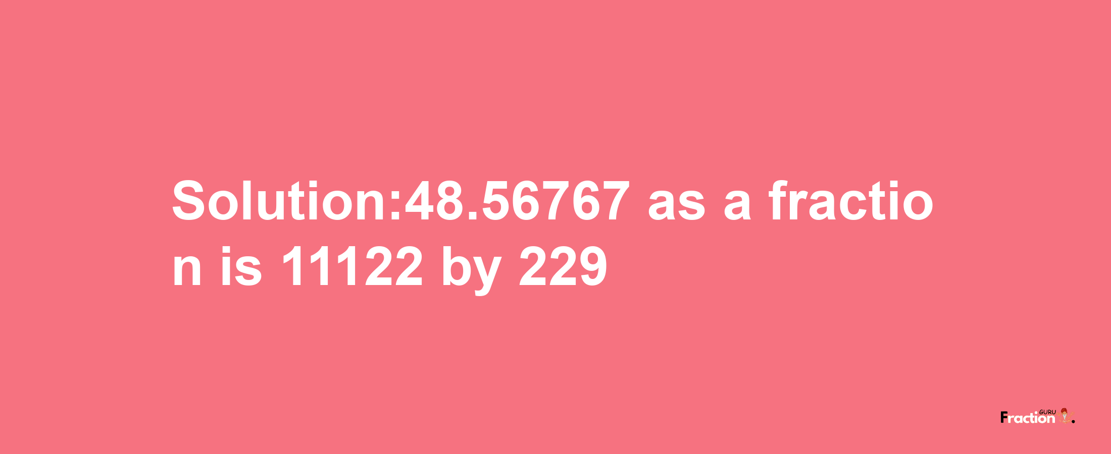 Solution:48.56767 as a fraction is 11122/229