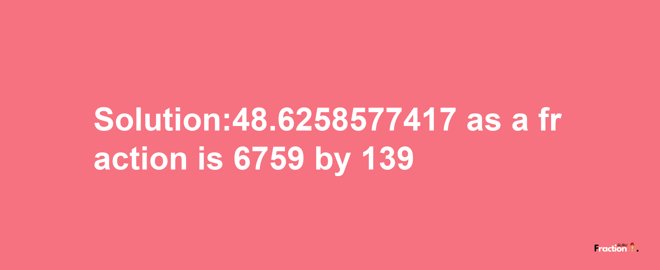 Solution:48.6258577417 as a fraction is 6759/139